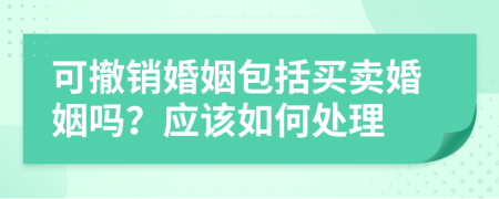 可撤销婚姻包括买卖婚姻吗？应该如何处理