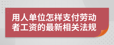 用人单位怎样支付劳动者工资的最新相关法规