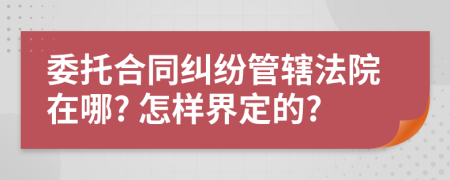 委托合同纠纷管辖法院在哪? 怎样界定的?