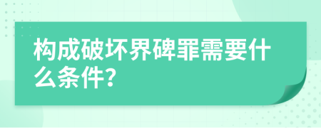构成破坏界碑罪需要什么条件？