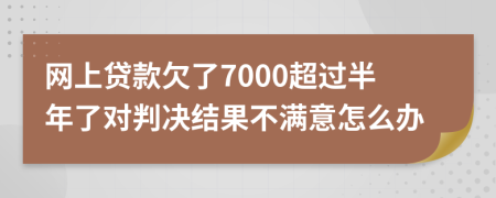 网上贷款欠了7000超过半年了对判决结果不满意怎么办