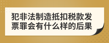 犯非法制造抵扣税款发票罪会有什么样的后果