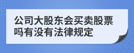 公司大股东会买卖股票吗有没有法律规定