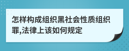 怎样构成组织黑社会性质组织罪,法律上该如何规定