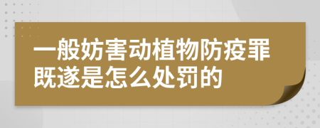 一般妨害动植物防疫罪既遂是怎么处罚的
