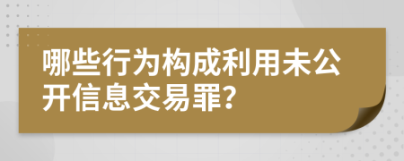 哪些行为构成利用未公开信息交易罪？