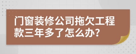 门窗装修公司拖欠工程款三年多了怎么办？