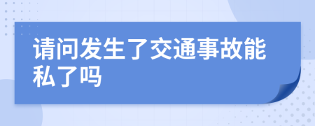 请问发生了交通事故能私了吗