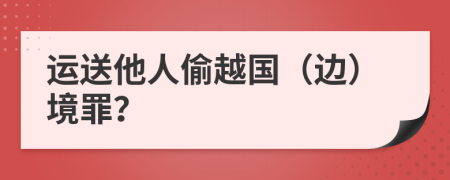 运送他人偷越国（边）境罪？
