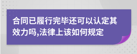 合同已履行完毕还可以认定其效力吗,法律上该如何规定