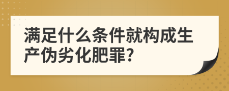 满足什么条件就构成生产伪劣化肥罪?