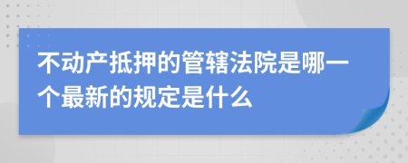 不动产抵押的管辖法院是哪一个最新的规定是什么