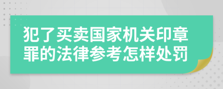 犯了买卖国家机关印章罪的法律参考怎样处罚