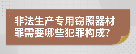 非法生产专用窃照器材罪需要哪些犯罪构成?