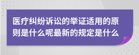 医疗纠纷诉讼的举证适用的原则是什么呢最新的规定是什么