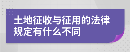 土地征收与征用的法律规定有什么不同