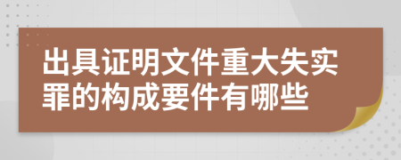 出具证明文件重大失实罪的构成要件有哪些