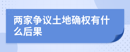 两家争议土地确权有什么后果