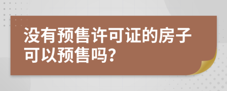 没有预售许可证的房子可以预售吗？