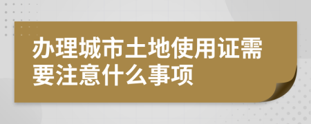 办理城市土地使用证需要注意什么事项