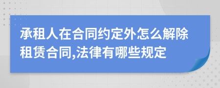 承租人在合同约定外怎么解除租赁合同,法律有哪些规定