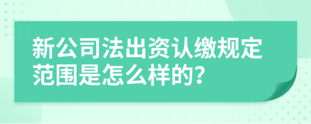 新公司法出资认缴规定范围是怎么样的？