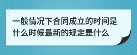 一般情况下合同成立的时间是什么时候最新的规定是什么