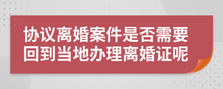协议离婚案件是否需要回到当地办理离婚证呢