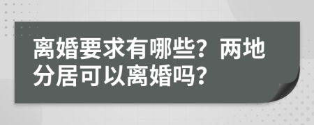 离婚要求有哪些？两地分居可以离婚吗？