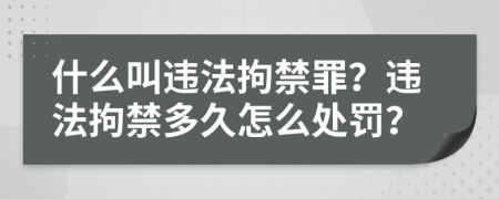 什么叫违法拘禁罪？违法拘禁多久怎么处罚？