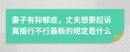 妻子有抑郁症，丈夫想要起诉离婚行不行最新的规定是什么