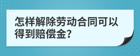 怎样解除劳动合同可以得到赔偿金？