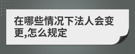 在哪些情况下法人会变更,怎么规定