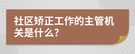 社区矫正工作的主管机关是什么?