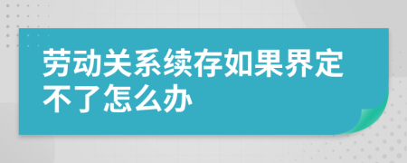 劳动关系续存如果界定不了怎么办