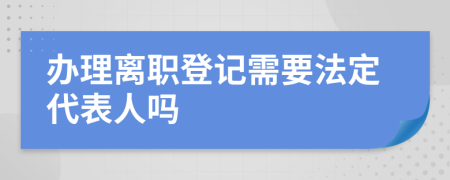 办理离职登记需要法定代表人吗