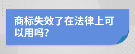 商标失效了在法律上可以用吗？