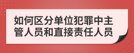 如何区分单位犯罪中主管人员和直接责任人员