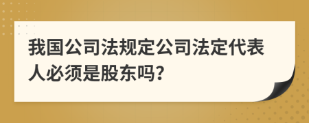 我国公司法规定公司法定代表人必须是股东吗？