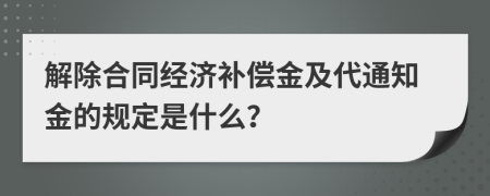 解除合同经济补偿金及代通知金的规定是什么？