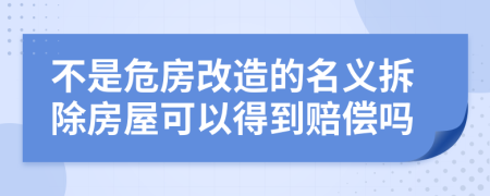 不是危房改造的名义拆除房屋可以得到赔偿吗