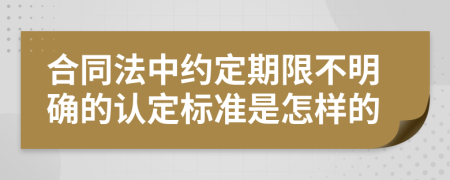 合同法中约定期限不明确的认定标准是怎样的