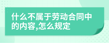 什么不属于劳动合同中的内容,怎么规定