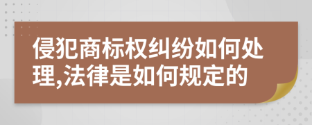 侵犯商标权纠纷如何处理,法律是如何规定的
