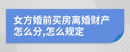 女方婚前买房离婚财产怎么分,怎么规定