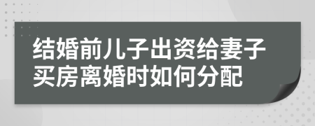 结婚前儿子出资给妻子买房离婚时如何分配