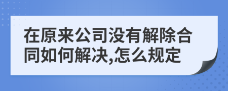 在原来公司没有解除合同如何解决,怎么规定