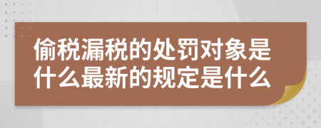 偷税漏税的处罚对象是什么最新的规定是什么