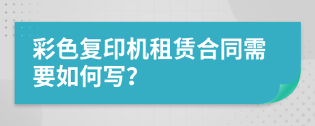 彩色复印机租赁合同需要如何写？