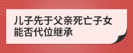 儿子先于父亲死亡子女能否代位继承